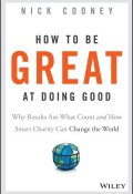 How To Be Great At Doing Good. Why Results Are What Count and How Smart Charity Can Change the World ()