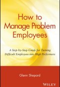 How to Manage Problem Employees. A Step-by-Step Guide for Turning Difficult Employees into High Performers ()