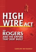 High Wire Act. Ted Rogers and the Empire that Debt Built ()