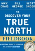 The Discover Your True North Fieldbook. A Personal Guide to Finding Your Authentic Leadership ()