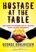 Hostage at the Table. How Leaders Can Overcome Conflict, Influence Others, and Raise Performance ()