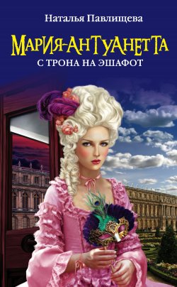 Книга "Мария-Антуанетта. С трона на эшафот" – Наталья Павлищева, 2011