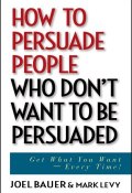 How to Persuade People Who Dont Want to be Persuaded. Get What You Want -- Every Time! ()
