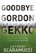 Goodbye Gordon Gekko. How to Find Your Fortune Without Losing Your Soul ()