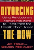 Divorcing the Dow. Using Revolutionary Market Indicators to Profit from the Stealth Boom Ahead ()
