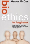 Bioethics for Beginners. 60 Cases and Cautions from the Moral Frontier of Healthcare ()
