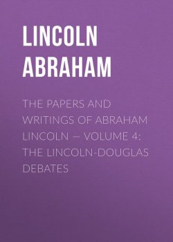 Книга "The Papers And Writings Of Abraham Lincoln — Volume 4: The Lincoln-Douglas Debates" – Abraham Lincoln