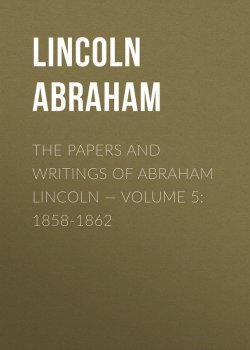 Книга "The Papers And Writings Of Abraham Lincoln — Volume 5: 1858-1862" – Abraham Lincoln
