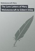 The Love Letters of Mary Wollstonecraft to Gilbert Imlay (Mary Wollstonecraft)