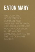 The Cook and Housekeeper's Complete and Universal Dictionary; Including a System of Modern Cookery, in all Its Various Branches, Adapted to the Use of Private Families (Mary Eaton)