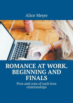 Книга "Romance at work. Beginning and Finals. Pros and cons of such love relationships" – Alice Meyer