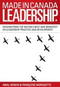 Made in Canada Leadership. Wisdom from the Nations Best and Brightest on the Art and Practice of Leadership ()