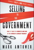 Selling to the Government. What It Takes to Compete and Win in the Worlds Largest Market ()