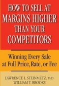 How to Sell at Margins Higher Than Your Competitors. Winning Every Sale at Full Price, Rate, or Fee ()
