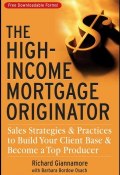 The High-Income Mortgage Originator. Sales Strategies and Practices to Build Your Client Base and Become a Top Producer ()