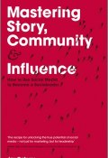 Mastering Story, Community and Influence. How to Use Social Media to Become a Socialeader ()