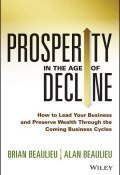 Prosperity in The Age of Decline. How to Lead Your Business and Preserve Wealth Through the Coming Business Cycles ()