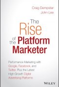 The Rise of the Platform Marketer. Performance Marketing with Google, Facebook, and Twitter, Plus the Latest High-Growth Digital Advertising Platforms ()