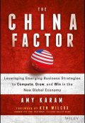 The China Factor. Leveraging Emerging Business Strategies to Compete, Grow, and Win in the New Global Economy ()