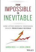 From Impossible To Inevitable. How Hyper-Growth Companies Create Predictable Revenue ()