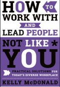 How to Work With and Lead People Not Like You. Practical Solutions for Todays Diverse Workplace ()