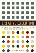 Creative Execution. What Great Leaders Do to Unleash Bold Thinking and Innovation ()