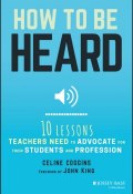 How to Be Heard. Ten Lessons Teachers Need to Advocate for their Students and Profession ()