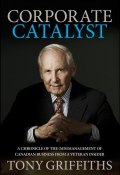Corporate Catalyst. A Chronicle of the (Mis)Management of Canadian Business from a Veteran Insider ()