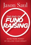 The End of Fundraising. Raise More Money by Selling Your Impact ()