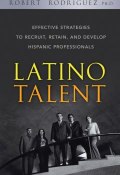 Latino Talent. Effective Strategies to Recruit, Retain and Develop Hispanic Professionals ()