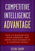 Competitive Intelligence Advantage. How to Minimize Risk, Avoid Surprises, and Grow Your Business in a Changing World ()