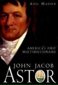 John Jacob Astor. Americas First Multimillionaire ()