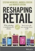 Reshaping Retail. Why Technology is Transforming the Industry and How to Win in the New Consumer Driven World ()