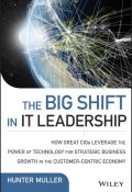 The Big Shift in IT Leadership. How Great CIOs Leverage the Power of Technology for Strategic Business Growth in the Customer-Centric Economy ()