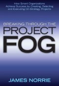Breaking Through the Project Fog. How Smart Organizations Achieve Success by Creating, Selecting and Executing On-Strategy Projects ()