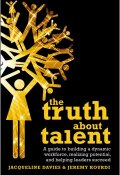 The Truth about Talent. A guide to building a dynamic workforce, realizing potential and helping leaders succeed ()
