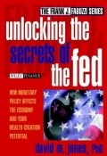 Unlocking the Secrets of the Fed. How Monetary Policy Affects the Economy and Your Wealth-Creation Potential ()