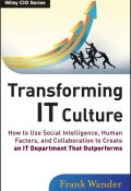 Transforming IT Culture. How to Use Social Intelligence, Human Factors, and Collaboration to Create an IT Department That Outperforms ()