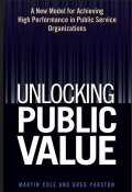 Unlocking Public Value. A New Model For Achieving High Performance In Public Service Organizations ()