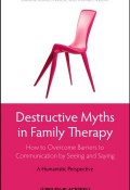 Destructive Myths in Family Therapy. How to Overcome Barriers to Communication by Seeing and Saying -- A Humanistic Perspective ()