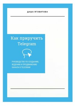 Книга "Как приручить Telegram. Руководство по созданию, ведению и продвижению канала в Telegram" – Даша Яговитова