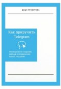 Как приручить Telegram. Руководство по созданию, ведению и продвижению канала в Telegram (Яговитова Даша)