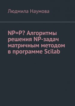 Книга "NP=P? Алгоритмы решения NP-задач матричным методом в программе Scilab. Математическое эссе" – Людмила Наумова