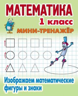 Книга "Мини-тренажер. Математика. 1 класс. Изображаем математические фигуры и знаки" – , 2016