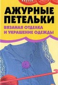 Ажурные петельки. Вязаная отделка и украшение одежды (Анна Семенова, Анастасия Семенова, и ещё 7 авторов, 2007)