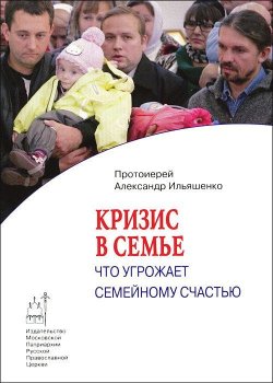 Книга "Кризис в семье. Что угрожает семейному счастью" – Протоиерей Александр Ильяшенко, 2013