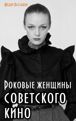 Книга "Роковые женщины советского кино" – Раззаков Федор , Федор Раззаков, 2013