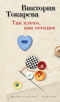 Книга "Так плохо, как сегодня (сборник)" – Виктория Токарева, 2013