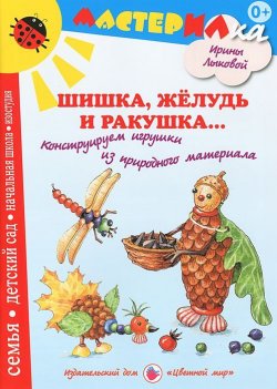Книга "Шишка, желудь и ракушка... Конструируем игрушки из природного материала" – , 2012