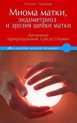 Книга "Миома матки, эндометриоз и эрозия шейки матки. Лечение природными средствами" – , 2012